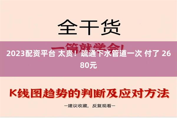 2023配资平台 太贵！疏通下水管道一次 付了 2680元