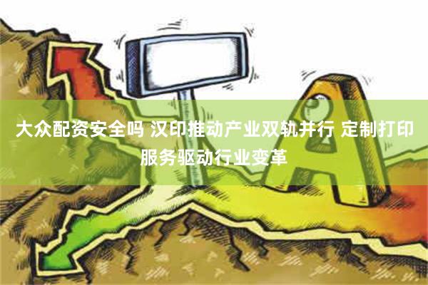 大众配资安全吗 汉印推动产业双轨并行 定制打印服务驱动行业变革