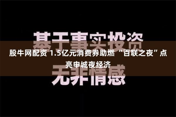 股牛网配资 1.5亿元消费券助燃 “百联之夜”点亮申城夜经济