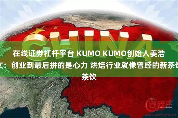 在线证劵杠杆平台 KUMO KUMO创始人姜浩文：创业到最后拼的是心力 烘焙行业就像曾经的新茶饮