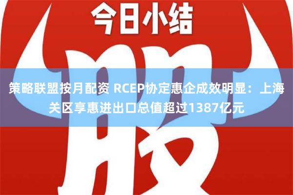 策略联盟按月配资 RCEP协定惠企成效明显：上海关区享惠进出口总值超过1387亿元