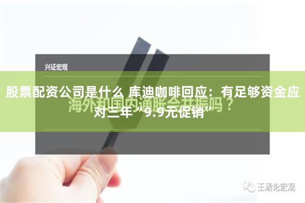 股票配资公司是什么 库迪咖啡回应：有足够资金应对三年“9.9元促销”