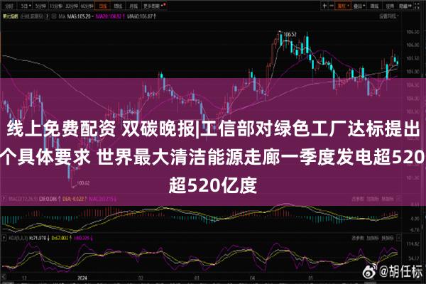 线上免费配资 双碳晚报|工信部对绿色工厂达标提出107个具体要求 世界最大清洁能源走廊一季度发电超520亿度