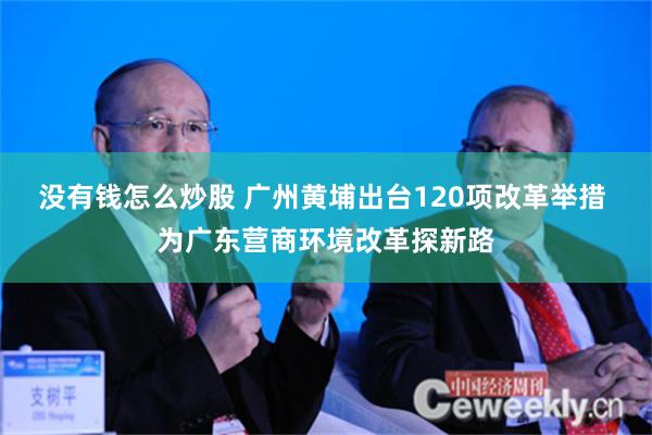 没有钱怎么炒股 广州黄埔出台120项改革举措 为广东营商环境改革探新路