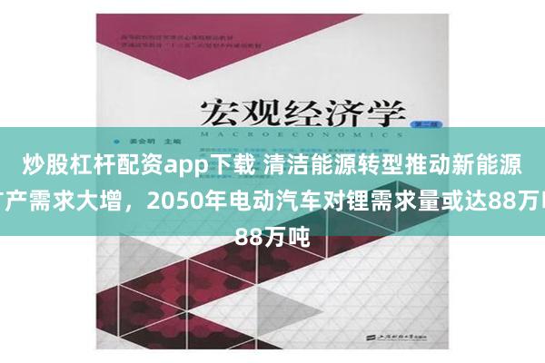 炒股杠杆配资app下载 清洁能源转型推动新能源矿产需求大增，2050年电动汽车对锂需求量或达88万吨