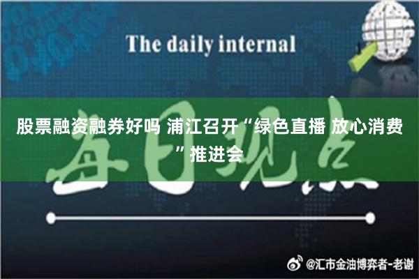 股票融资融券好吗 浦江召开“绿色直播 放心消费”推进会