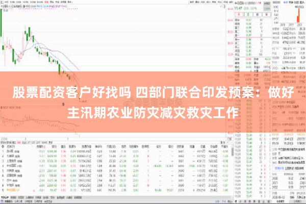 股票配资客户好找吗 四部门联合印发预案：做好主汛期农业防灾减灾救灾工作