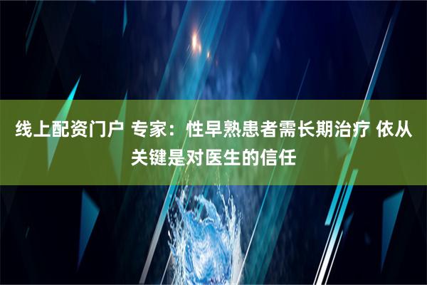 线上配资门户 专家：性早熟患者需长期治疗 依从关键是对医生的信任