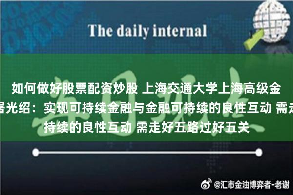 如何做好股票配资炒股 上海交通大学上海高级金融学院执行理事屠光绍：实现可持续金融与金融可持续的良性互动 需走好五路过好五关