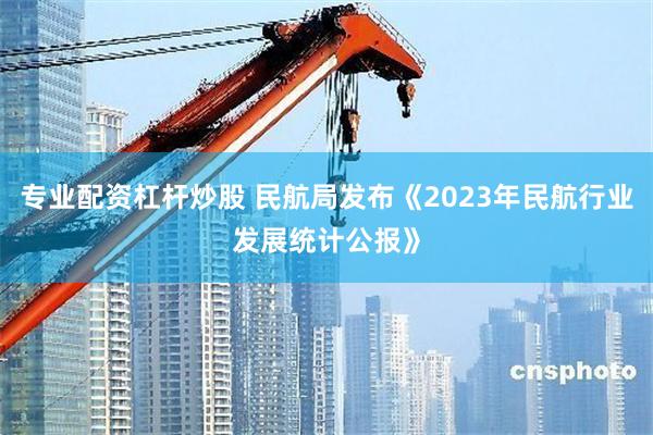 专业配资杠杆炒股 民航局发布《2023年民航行业发展统计公报》