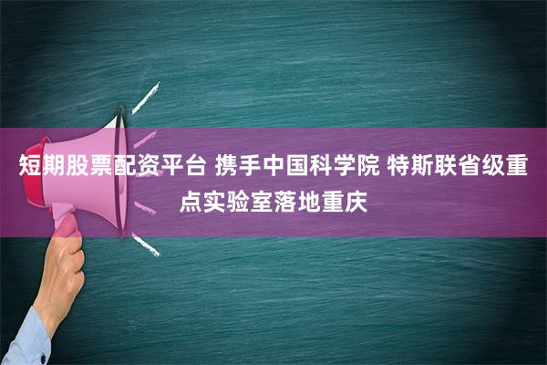 短期股票配资平台 携手中国科学院 特斯联省级重点实验室落地重庆