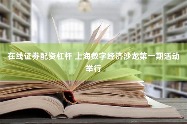 在线证劵配资杠杆 上海数字经济沙龙第一期活动举行