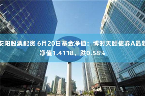 安阳股票配资 6月20日基金净值：博时天颐债券A最新净值1.4118，跌0.58%