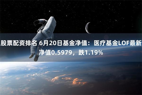 股票配资排名 6月20日基金净值：医疗基金LOF最新净值0.5979，跌1.19%