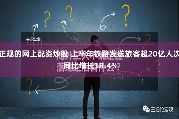 正规的网上配资炒股 上半年铁路发送旅客超20亿人次 同比增长18.4%