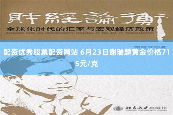 配资优秀股票配资网站 6月23日谢瑞麟黄金价格715元/克