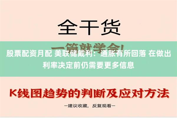 股票配资月配 美联储戴利：通胀有所回落 在做出利率决定前仍需要更多信息