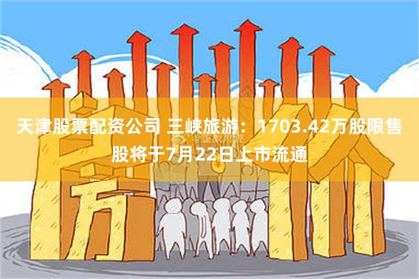 天津股票配资公司 三峡旅游：1703.42万股限售股将于7月22日上市流通