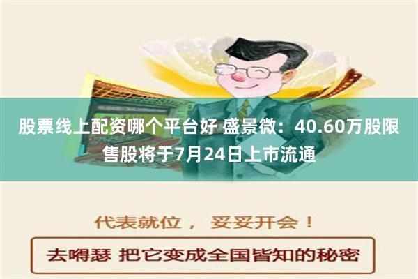 股票线上配资哪个平台好 盛景微：40.60万股限售股将于7月24日上市流通