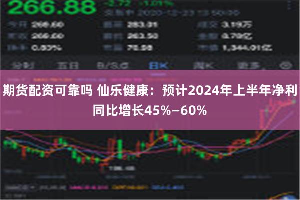 期货配资可靠吗 仙乐健康：预计2024年上半年净利同比增长45%—60%