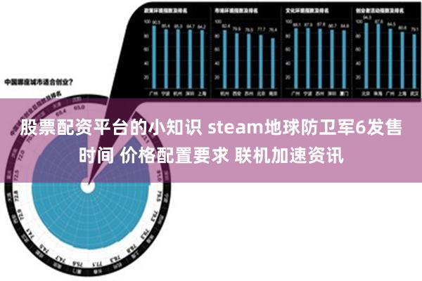 股票配资平台的小知识 steam地球防卫军6发售时间 价格配置要求 联机加速资讯