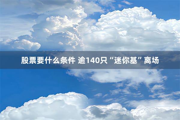 股票要什么条件 逾140只“迷你基”离场