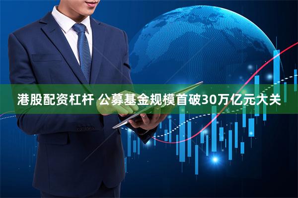 港股配资杠杆 公募基金规模首破30万亿元大关