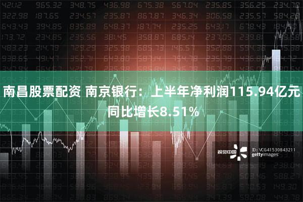 南昌股票配资 南京银行：上半年净利润115.94亿元 同比增长8.51%