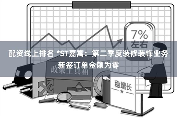 配资线上排名 *ST嘉寓：第二季度装修装饰业务新签订单金额为零