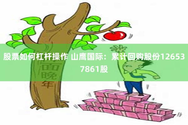 股票如何杠杆操作 山鹰国际：累计回购股份126537861股