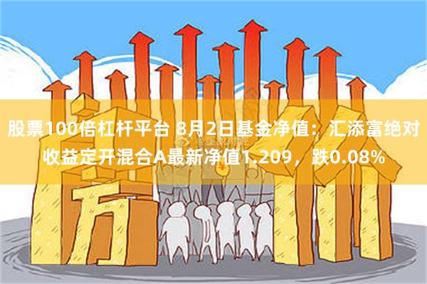 股票100倍杠杆平台 8月2日基金净值：汇添富绝对收益定开混合A最新净值1.209，跌0.08%