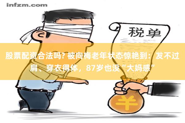 股票配资合法吗? 被向梅老年状态惊艳到：发不过肩、穿衣得体，87岁也没“大妈感”