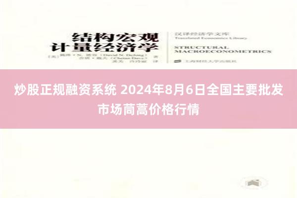 炒股正规融资系统 2024年8月6日全国主要批发市场茼蒿价格行情