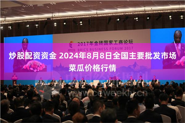 炒股配资资金 2024年8月8日全国主要批发市场菜瓜价格行情