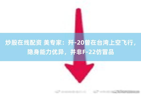 炒股在线配资 美专家：歼-20曾在台湾上空飞行，隐身能力优异，并非F-22仿冒品