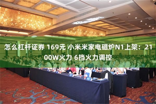 怎么杠杆证券 169元 小米米家电磁炉N1上架：2100W火力 6挡火力调控