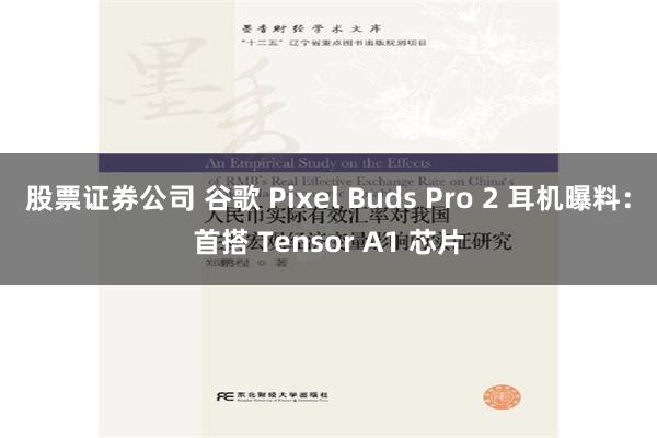 股票证券公司 谷歌 Pixel Buds Pro 2 耳机曝料：首搭 Tensor A1 芯片