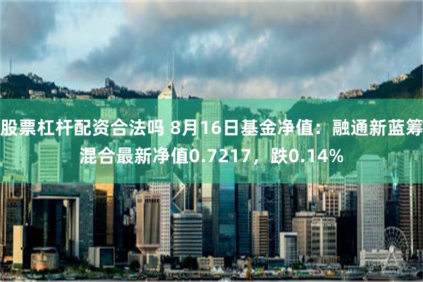 股票杠杆配资合法吗 8月16日基金净值：融通新蓝筹混合最新净值0.7217，跌0.14%