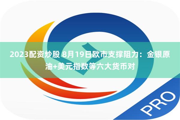 2023配资炒股 8月19日欧市支撑阻力：金银原油+美元指数等六大货币对