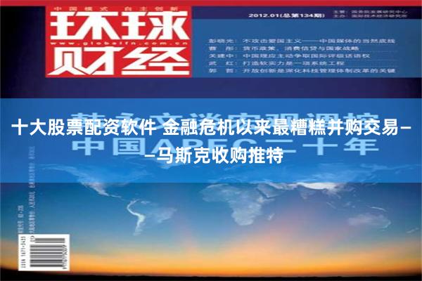 十大股票配资软件 金融危机以来最糟糕并购交易— —马斯克收购推特