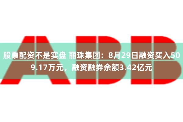 股票配资不是实盘 丽珠集团：8月29日融资买入509.17万元，融资融券余额3.42亿元