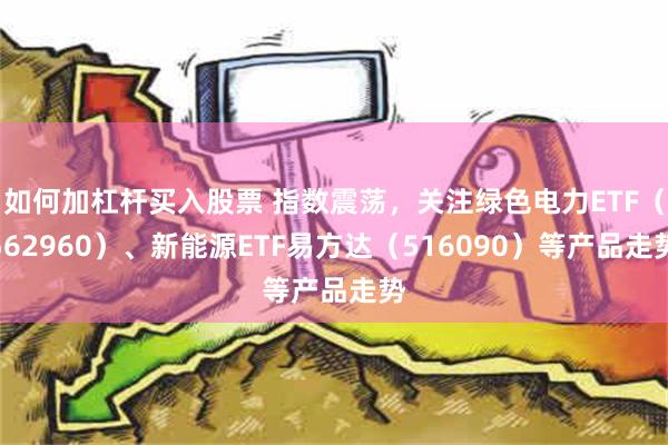 如何加杠杆买入股票 指数震荡，关注绿色电力ETF（562960）、新能源ETF易方达（516090）等产品走势