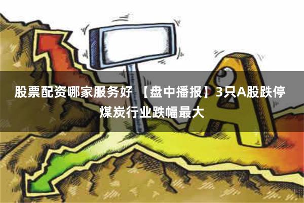 股票配资哪家服务好 【盘中播报】3只A股跌停 煤炭行业跌幅最大