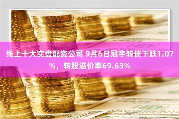 线上十大实盘配资公司 9月6日冠宇转债下跌1.07%，转股溢价率69.63%