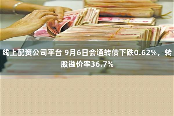 线上配资公司平台 9月6日会通转债下跌0.62%，转股溢价率36.7%