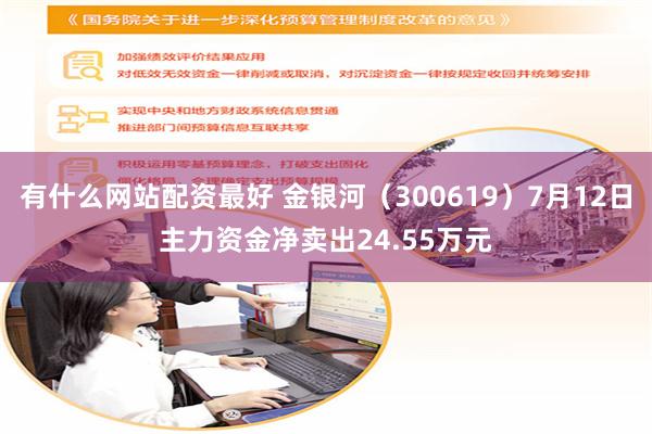 有什么网站配资最好 金银河（300619）7月12日主力资金净卖出24.55万元