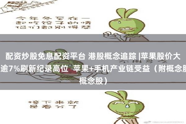 配资炒股免息配资平台 港股概念追踪 |苹果股价大涨逾7%刷新纪录高位  苹果+手机产业链受益（附概念股）