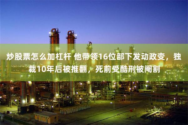 炒股票怎么加杠杆 他带领16位部下发动政变，独裁10年后被推翻，死前受酷刑被阉割