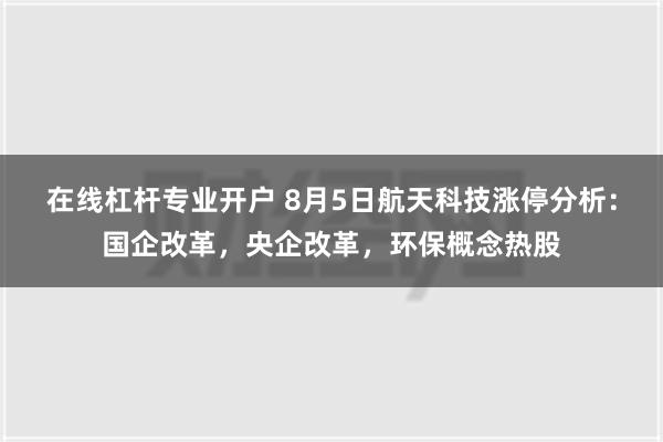 在线杠杆专业开户 8月5日航天科技涨停分析：国企改革，央企改革，环保概念热股