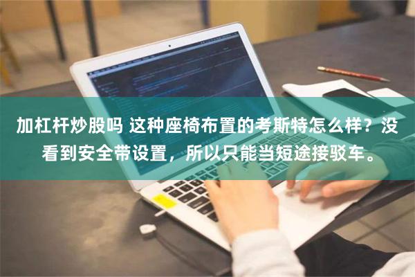 加杠杆炒股吗 这种座椅布置的考斯特怎么样？没看到安全带设置，所以只能当短途接驳车。